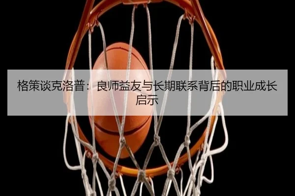 格策谈克洛普:良师益友与长期联系背后的职业成长启示